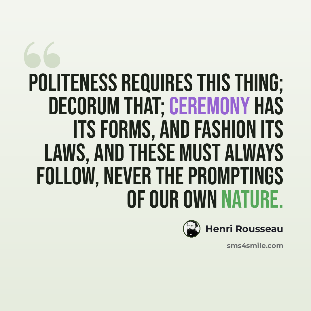 “Politeness requires this thing; decorum that; ceremony has its forms, and fashion its laws, and these must always follow, never the promptings of our own nature.” quote by Henri Rousseau