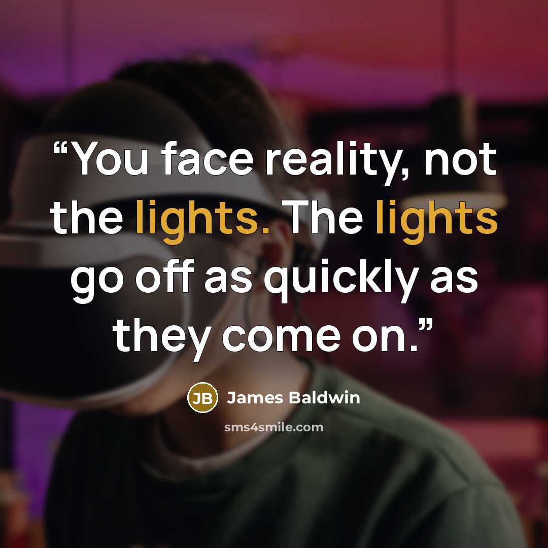 “You face reality, not the lights. The lights go off as quickly as they come on.” quote by James Baldwin