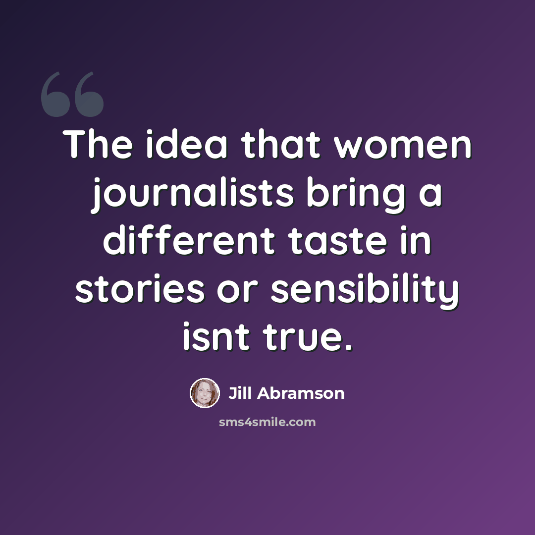 “The idea that women journalists bring a different taste in stories or sensibility isnt true.” quote by Jill Abramson