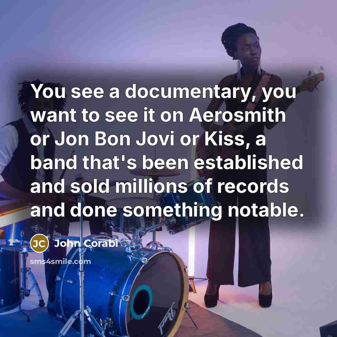 “You see a documentary, you want to see it on Aerosmith or Jon Bon Jovi or Kiss, a band that's been established and sold millions of records and done something notable.” quote by John Corabi