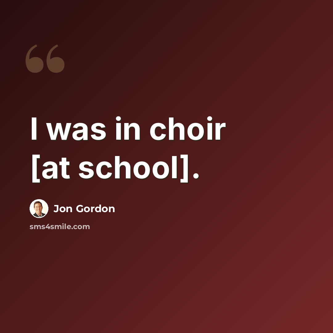 “I was in choir [at school].” quote by Jon Gordon