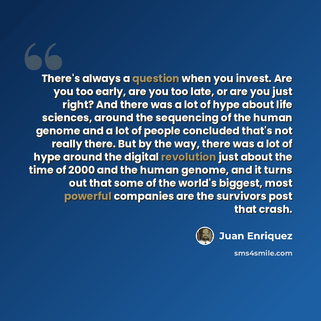 “There's always a question when you invest. Are you too early, are you too late, or are you just right? And there was a lot of hype about life sciences, around the sequencing of the human genome and a lot of people concluded that's not really there. But by the way, there was a lot of hype around…” quote by Juan Enriquez