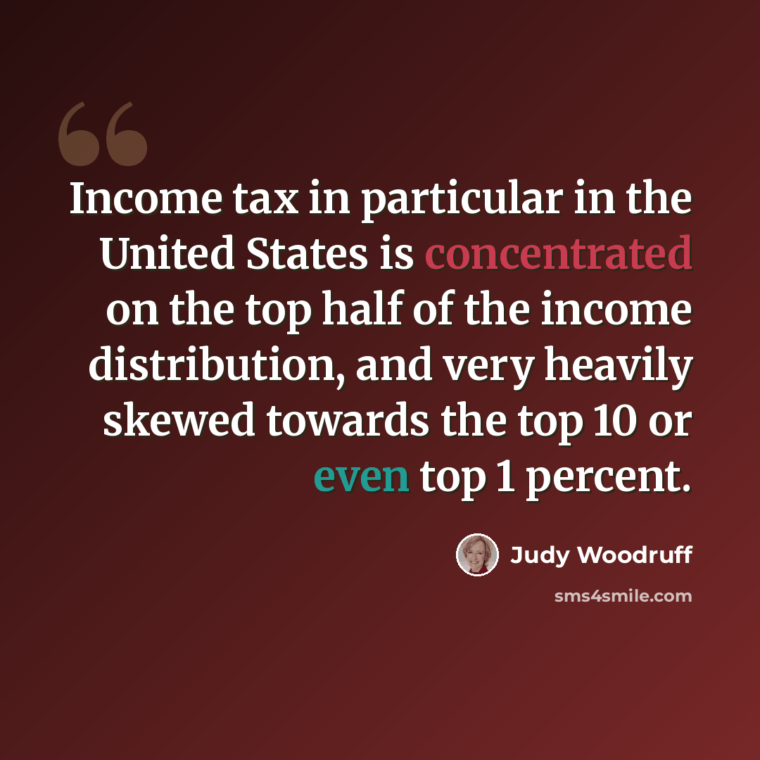 “Income tax in particular in the United States is concentrated on the top half of the income distribution, and very heavily skewed towards the top 10 or even top 1 percent.” quote by Judy Woodruff