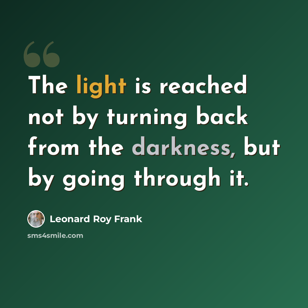 “The light is reached not by turning back from the darkness, but by going through it.” quote by Leonard Roy Frank