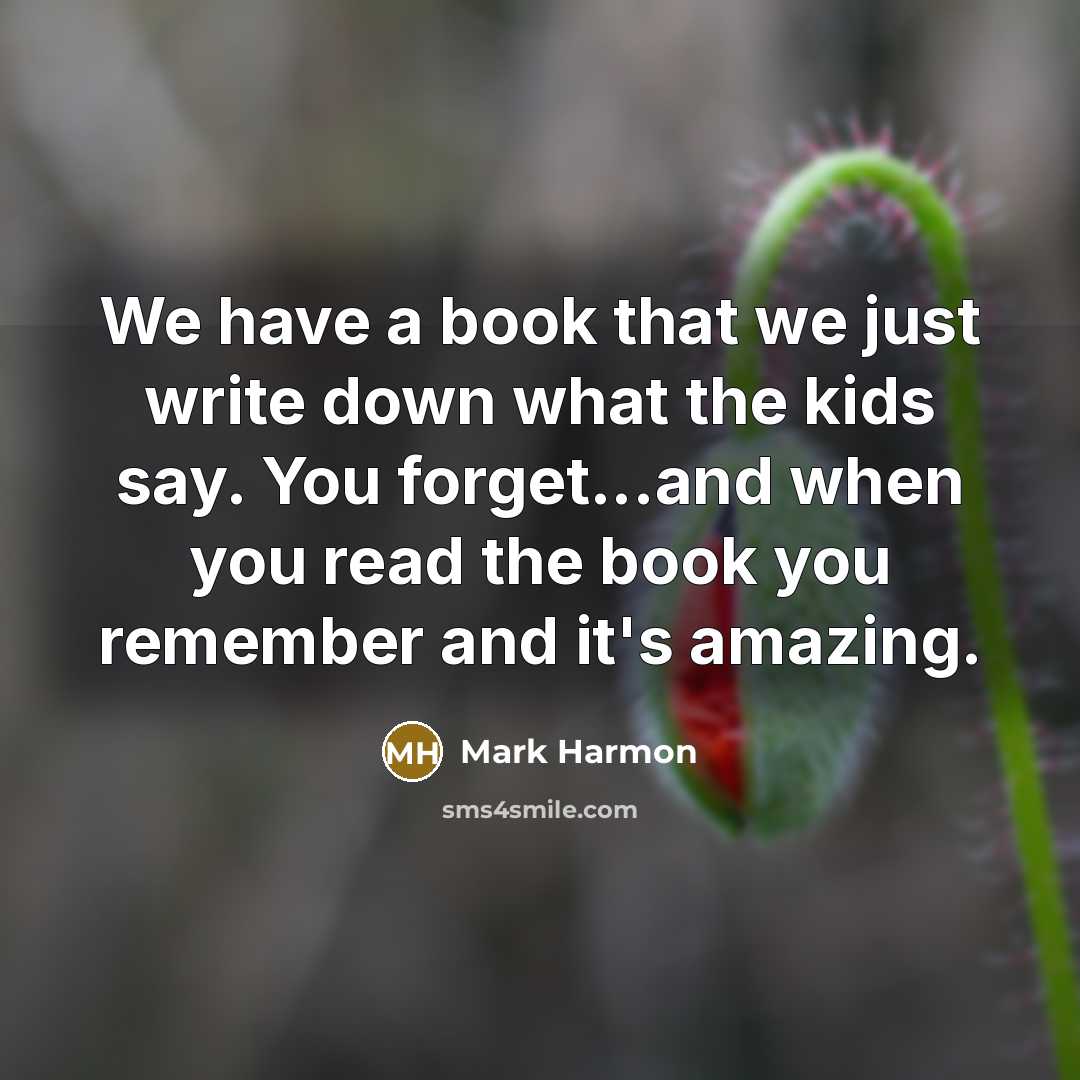 “We have a book that we just write down what the kids say. You forget...and when you read the book you remember and it's amazing.” quote by Mark Harmon