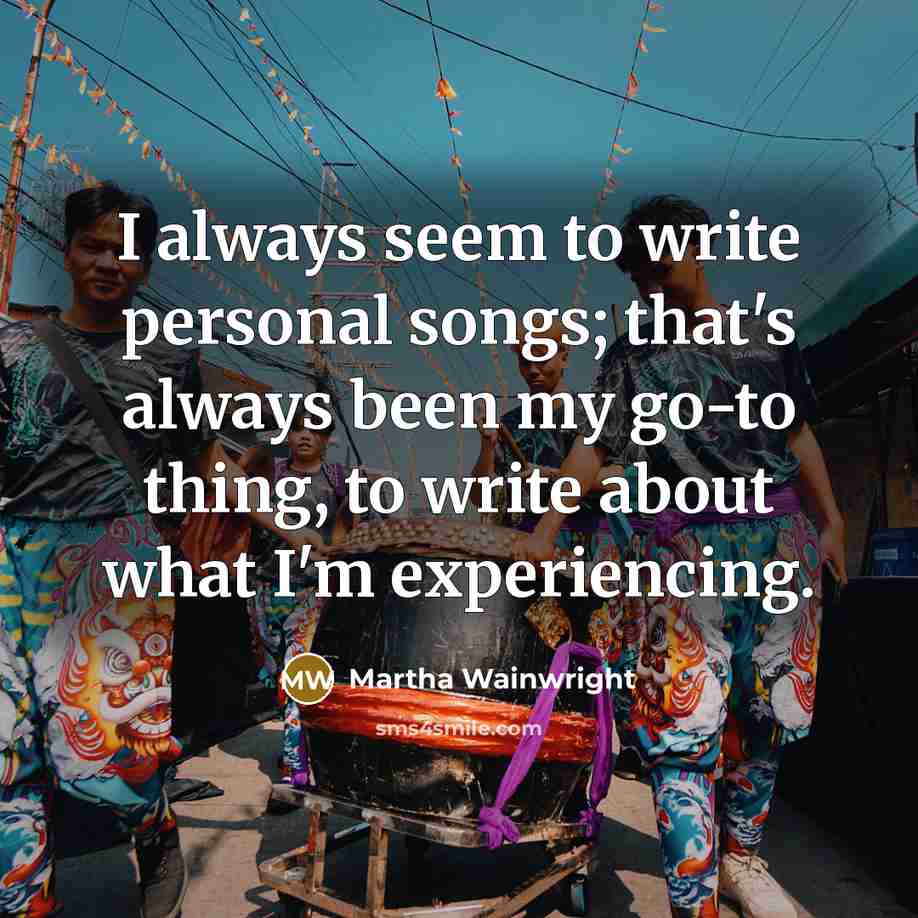 “I always seem to write personal songs; that's always been my go-to thing, to write about what I'm experiencing.” quote by Martha Wainwright