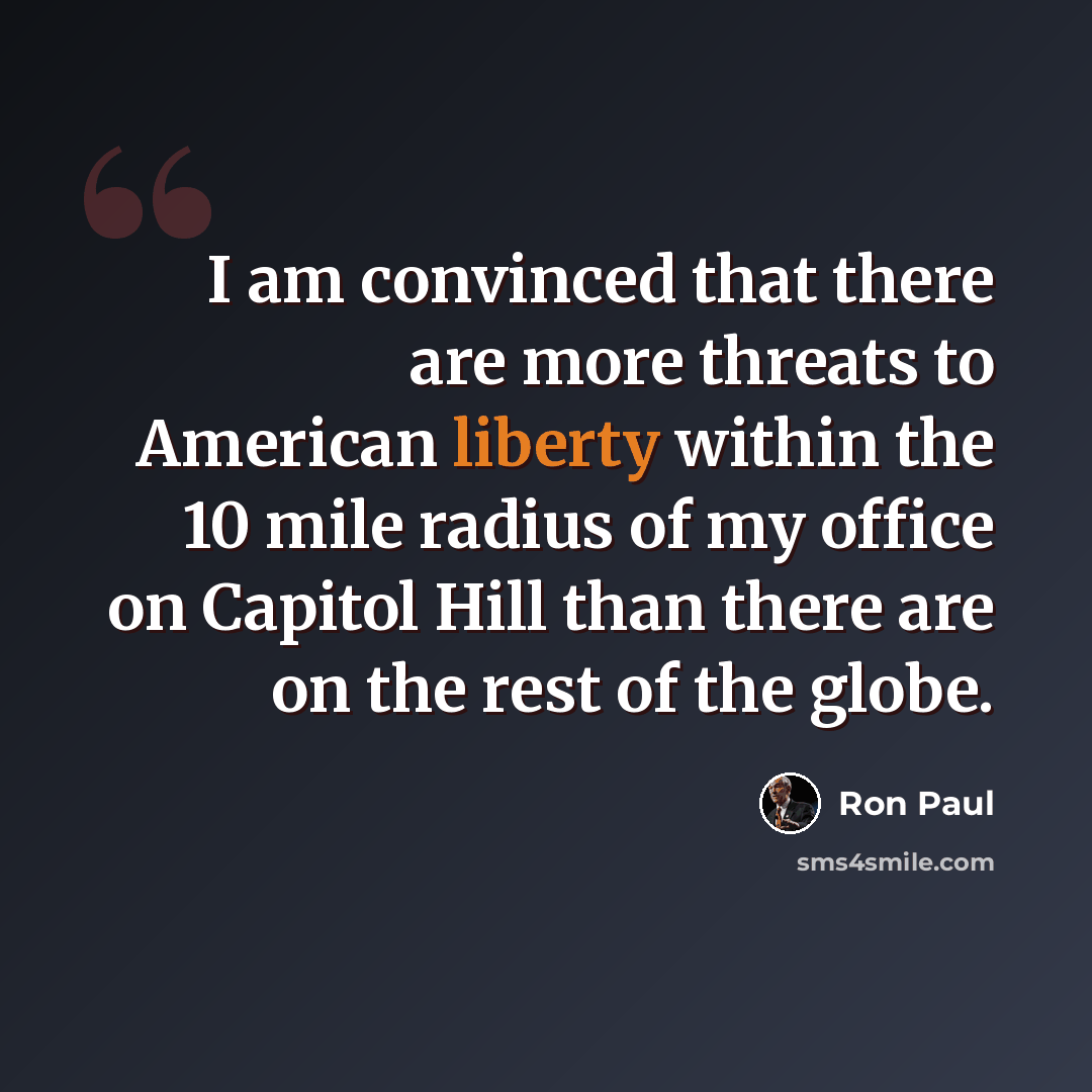 “I am convinced that there are more threats to American liberty within the 10 mile radius of my office on Capitol Hill than there are on the rest of the globe.” quote by Ron Paul