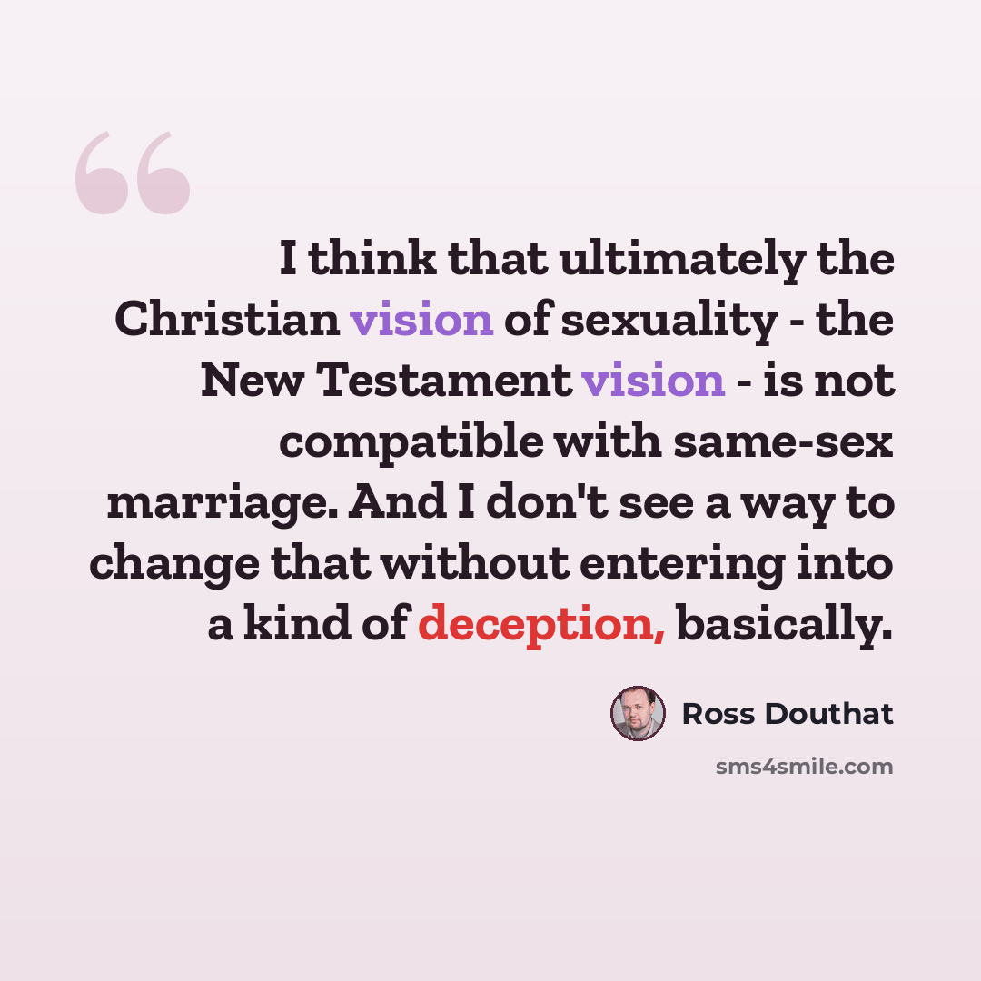 “I think that ultimately the Christian vision of sexuality - the New Testament vision - is not compatible with same-sex marriage. And I don't see a way to change that without entering into a kind of deception, basically.” quote by Ross Douthat