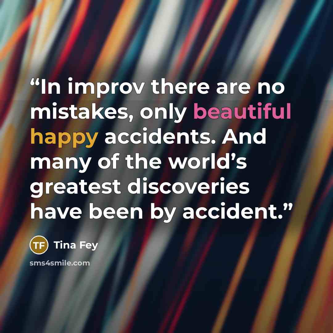 “In improv there are no mistakes, only beautiful happy accidents. And many of the world’s greatest discoveries have been by accident.” quote by Tina Fey