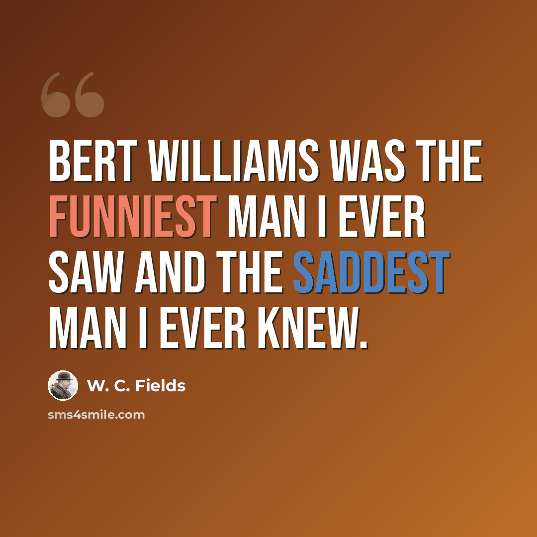 “Bert Williams was the funniest man I ever saw and the saddest man I ever knew.” quote by W. C. Fields