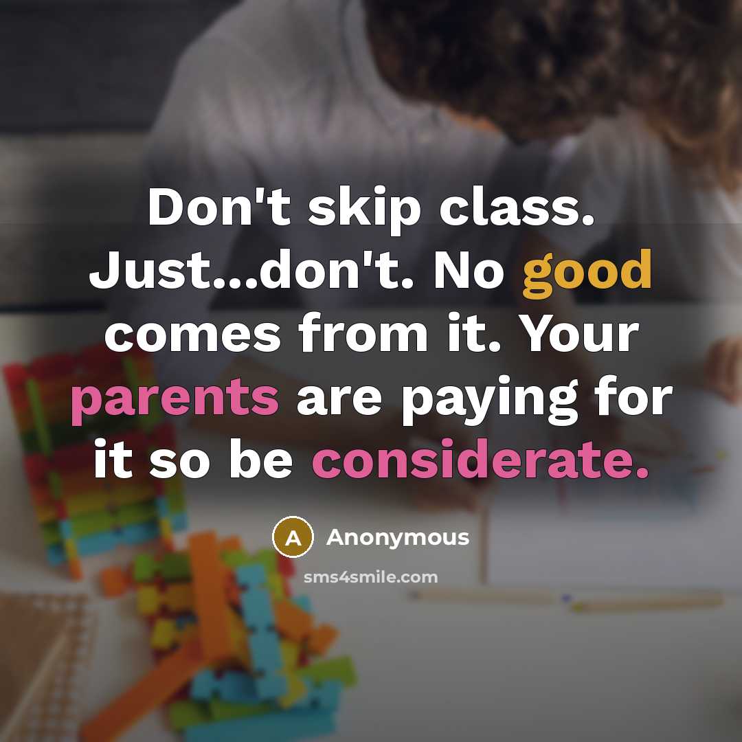 “Don't skip class. Just...don't. No good comes from it. Your parents are paying for it so be considerate.” quote by Anonymous