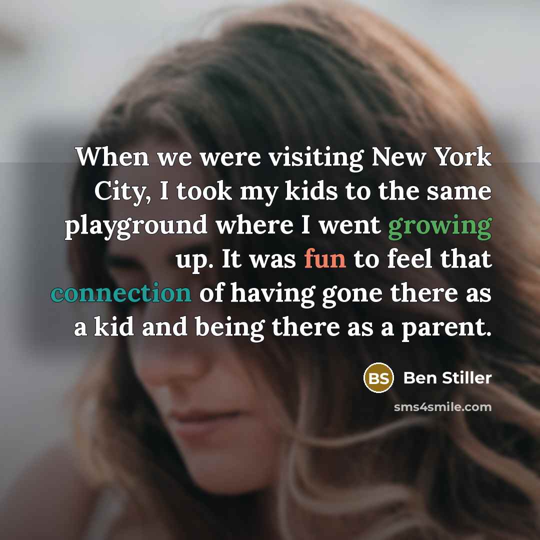 “When we were visiting New York City, I took my kids to the same playground where I went growing up. It was fun to feel that connection of having gone there as a kid and being there as a parent.” quote by Ben Stiller