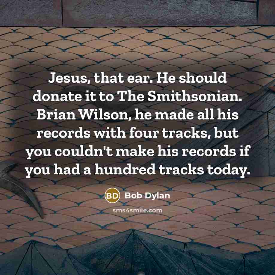 “Jesus, that ear. He should donate it to The Smithsonian. Brian Wilson, he made all his records with four tracks, but you couldn't make his records if you had a hundred tracks today.” quote by Bob Dylan
