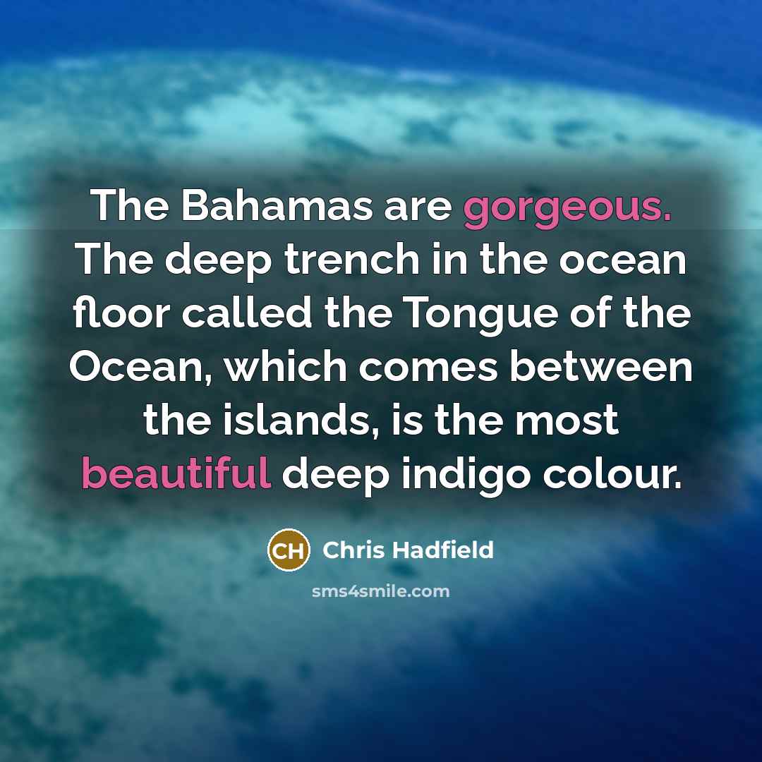 “The Bahamas are gorgeous. The deep trench in the ocean floor called the Tongue of the Ocean, which comes between the islands, is the most beautiful deep indigo colour.” quote by Chris Hadfield