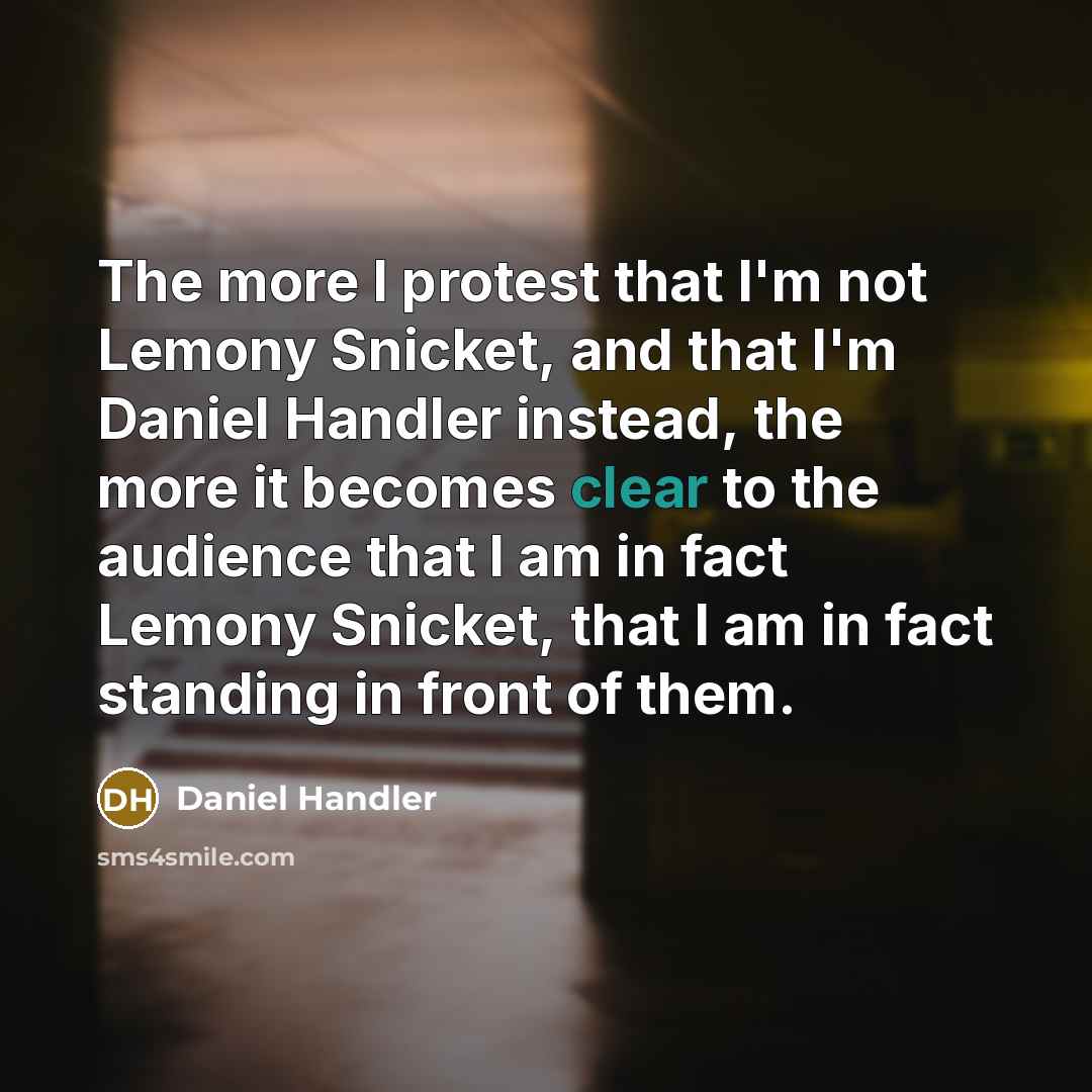 “The more I protest that I'm not Lemony Snicket, and that I'm Daniel Handler instead, the more it becomes clear to the audience that I am in fact Lemony Snicket, that I am in fact standing in front of them.” quote by Daniel Handler
