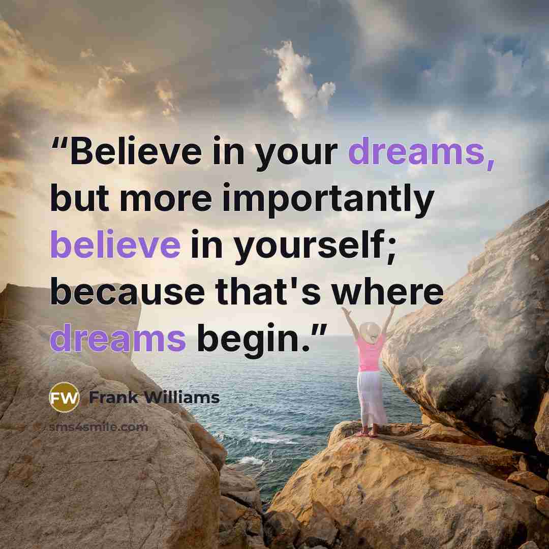 “Believe in your dreams, but more importantly believe in yourself; because that's where dreams begin.” quote by Frank Williams