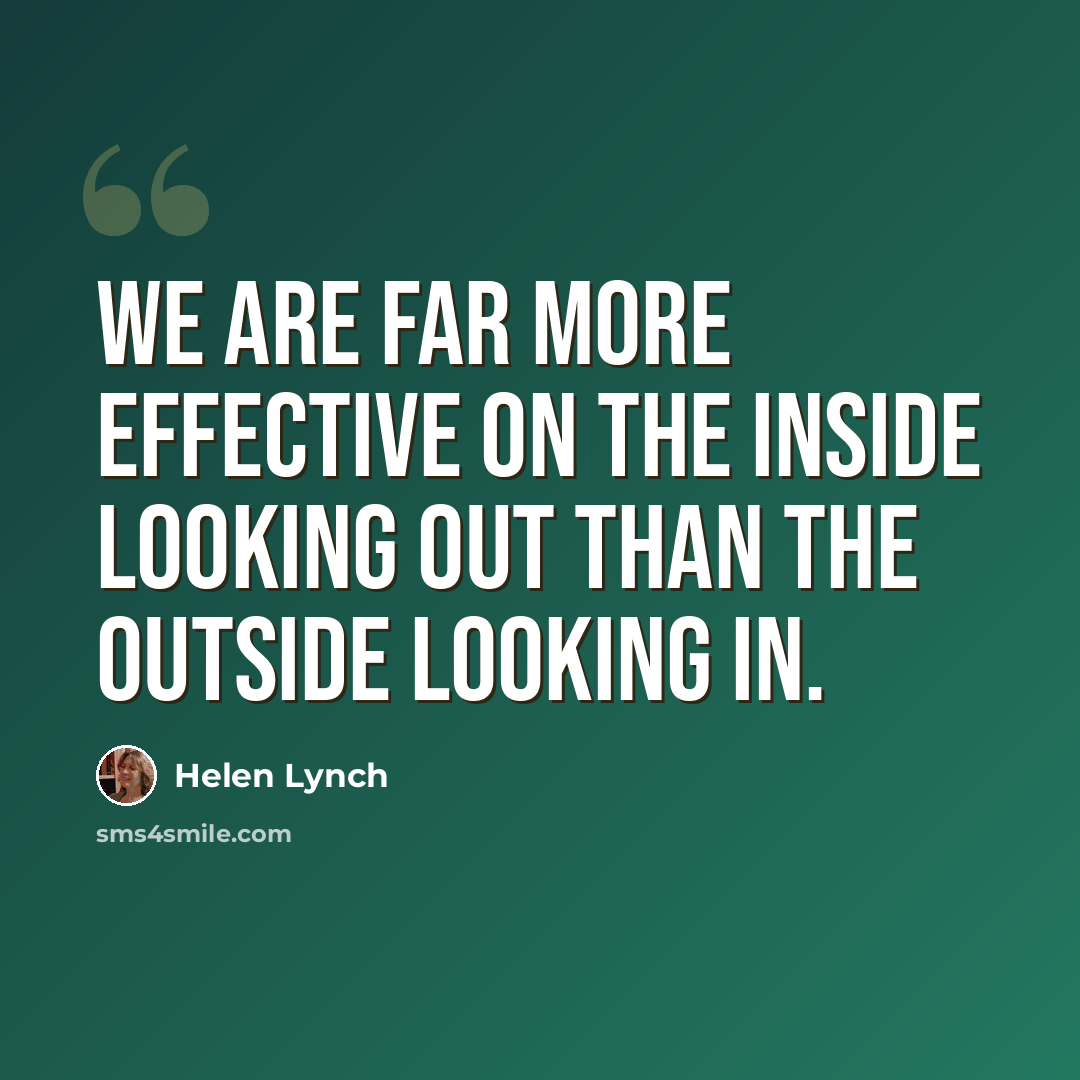 “We are far more effective on the inside looking out than the outside looking in.” quote by Helen Lynch