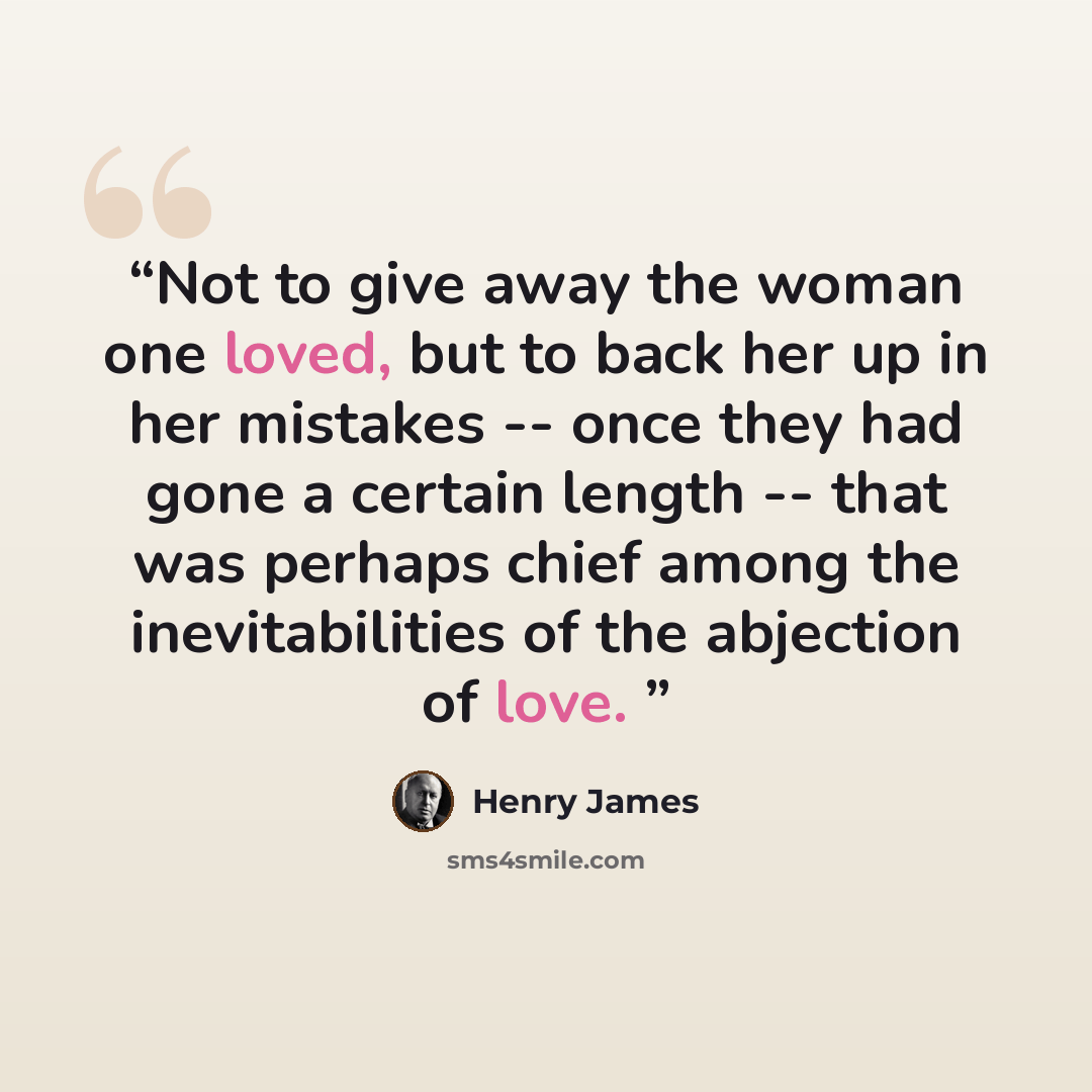 “Not to give away the woman one loved, but to back her up in her mistakes -- once they had gone a certain length -- that was perhaps chief among the inevitabilities of the abjection of love.” quote by Henry James