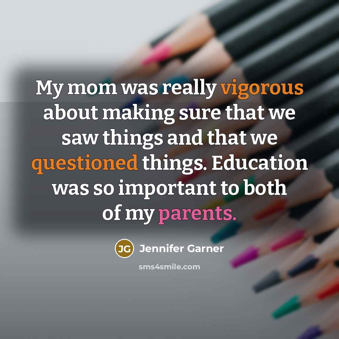 “My mom was really vigorous about making sure that we saw things and that we questioned things. Education was so important to both of my parents.” quote by Jennifer Garner
