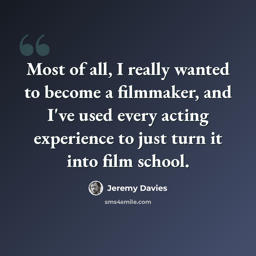 “Most of all, I really wanted to become a filmmaker, and I've used every acting experience to just turn it into film school.” quote by Jeremy Davies
