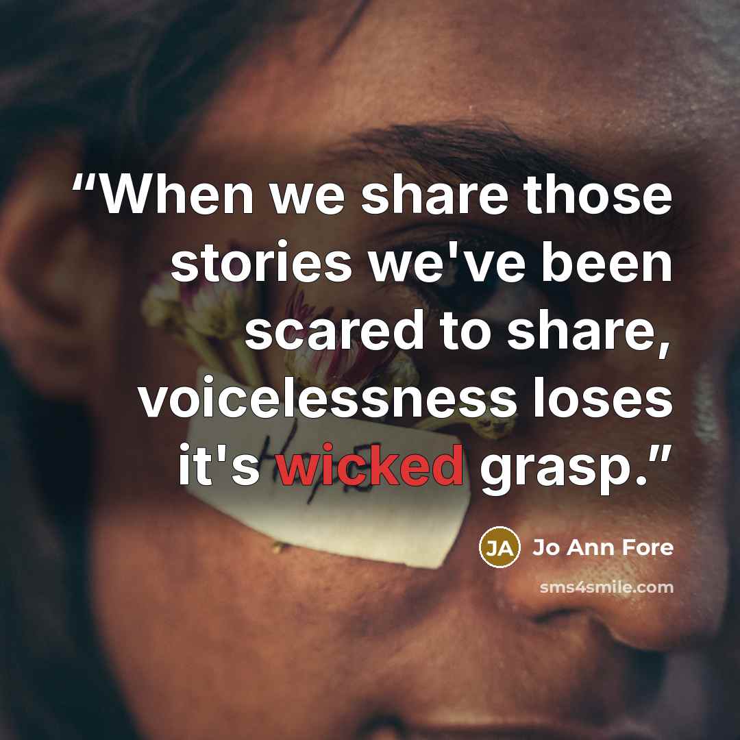 “When we share those stories we've been scared to share, voicelessness loses it's wicked grasp.” quote by Jo Ann Fore