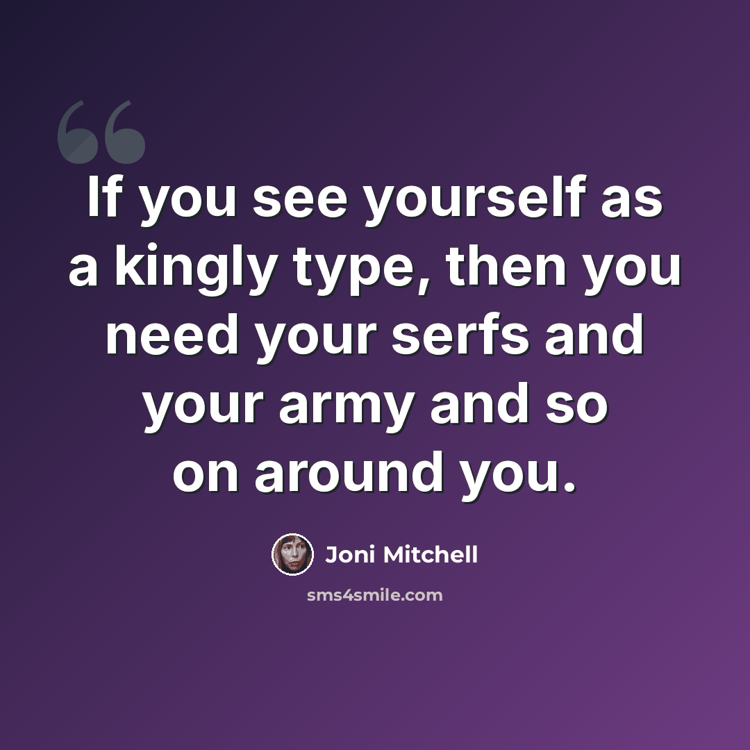 “If you see yourself as a kingly type, then you need your serfs and your army and so on around you.” quote by Joni Mitchell