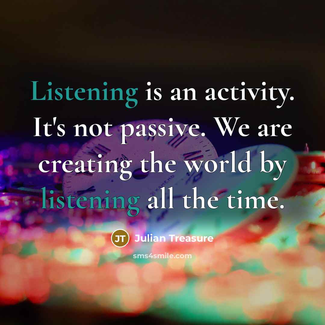 “Listening is an activity. It's not passive. We are creating the world by listening all the time.” quote by Julian Treasure