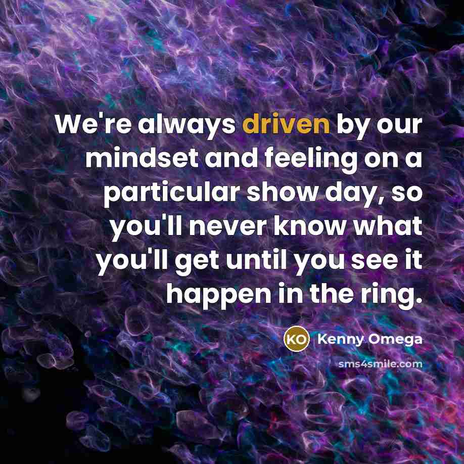 “We're always driven by our mindset and feeling on a particular show day, so you'll never know what you'll get until you see it happen in the ring.” quote by Kenny Omega