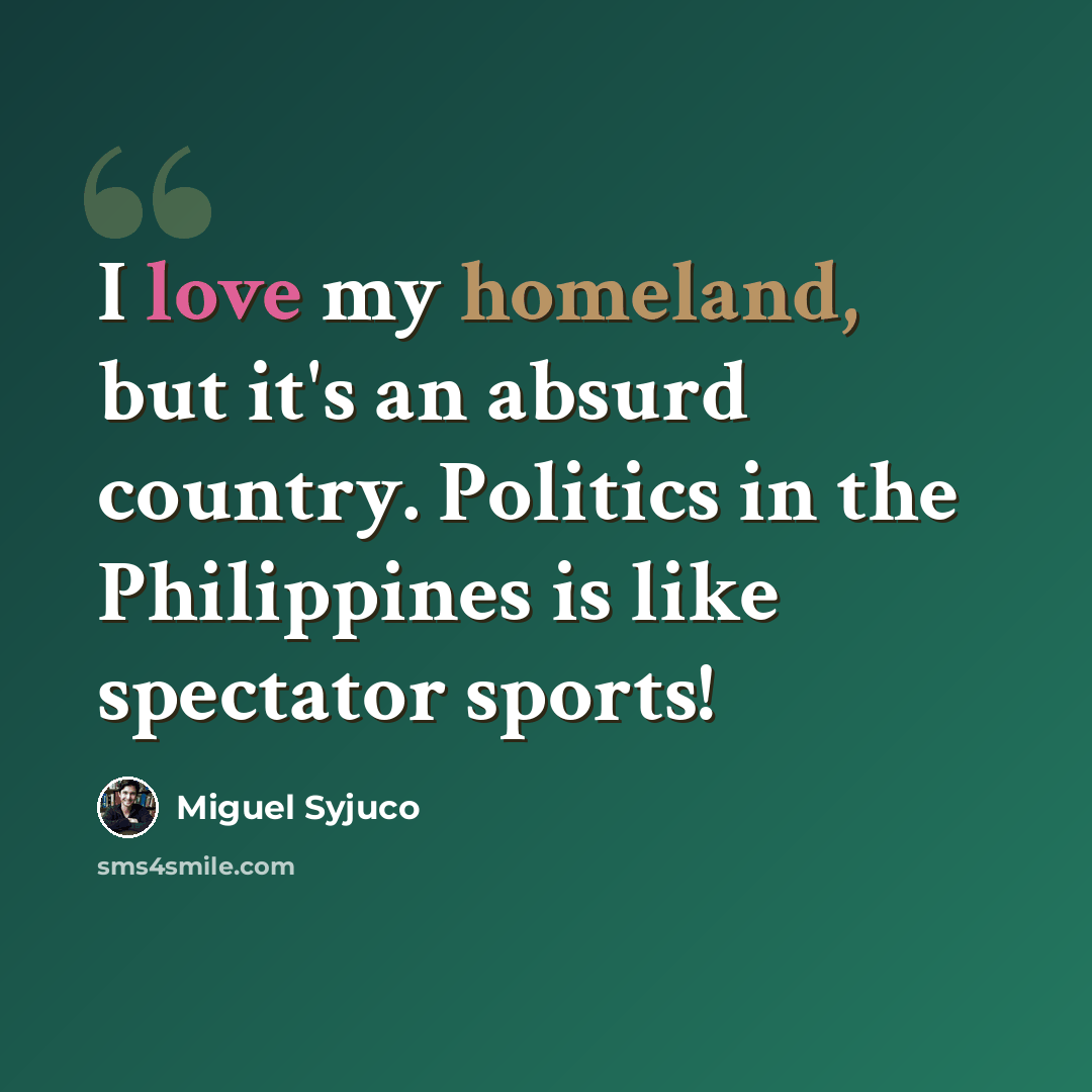 “I love my homeland, but it's an absurd country. Politics in the Philippines is like spectator sports!” quote by Miguel Syjuco