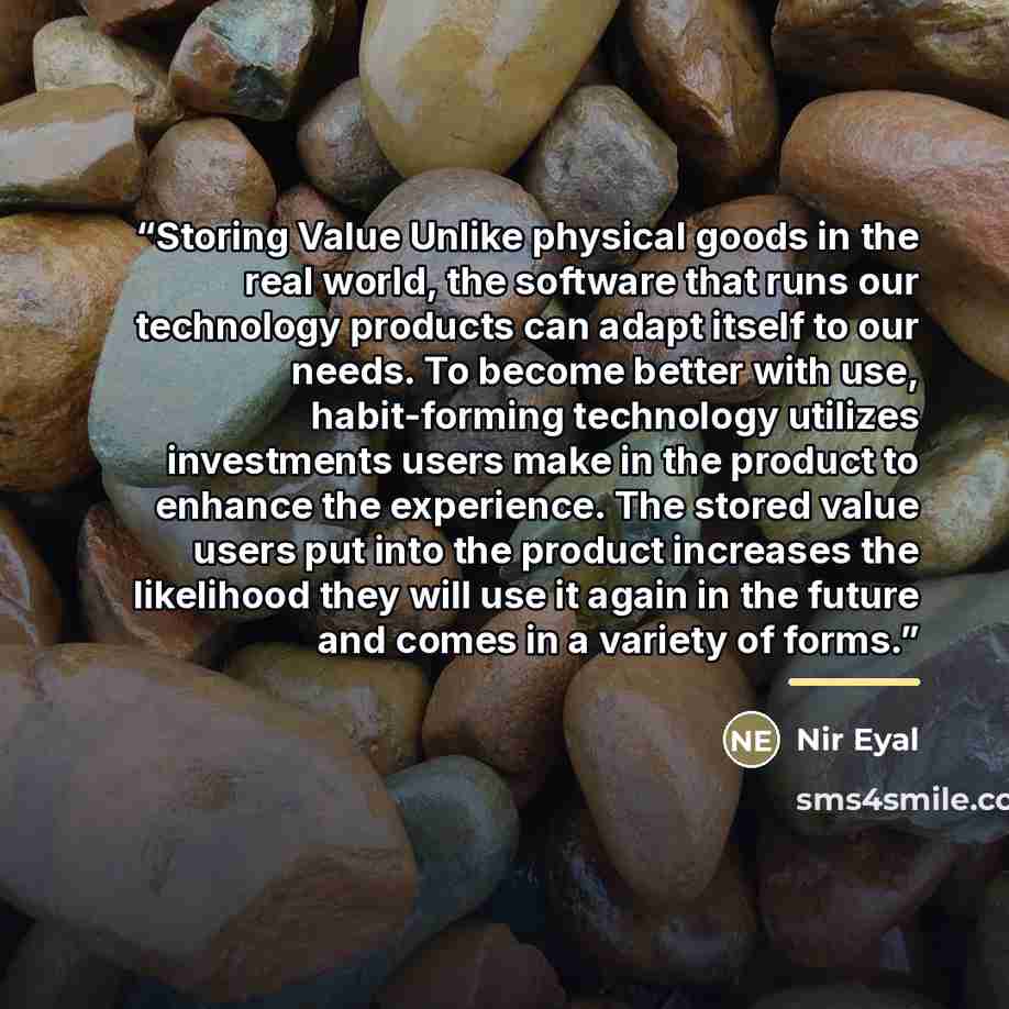 “Storing Value Unlike physical goods in the real world, the software that runs our technology products can adapt itself to our needs. To become better with use, habit-forming technology utilizes investments users make in the product to enhance the experience. The stored value users put into the…” quote by Nir Eyal