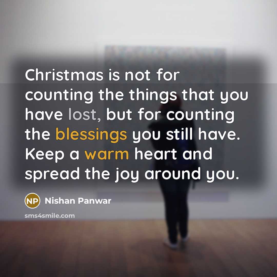 “Christmas is not for counting the things that you have lost, but for counting the blessings you still have. Keep a warm heart and spread the joy around you.” quote by Nishan Panwar