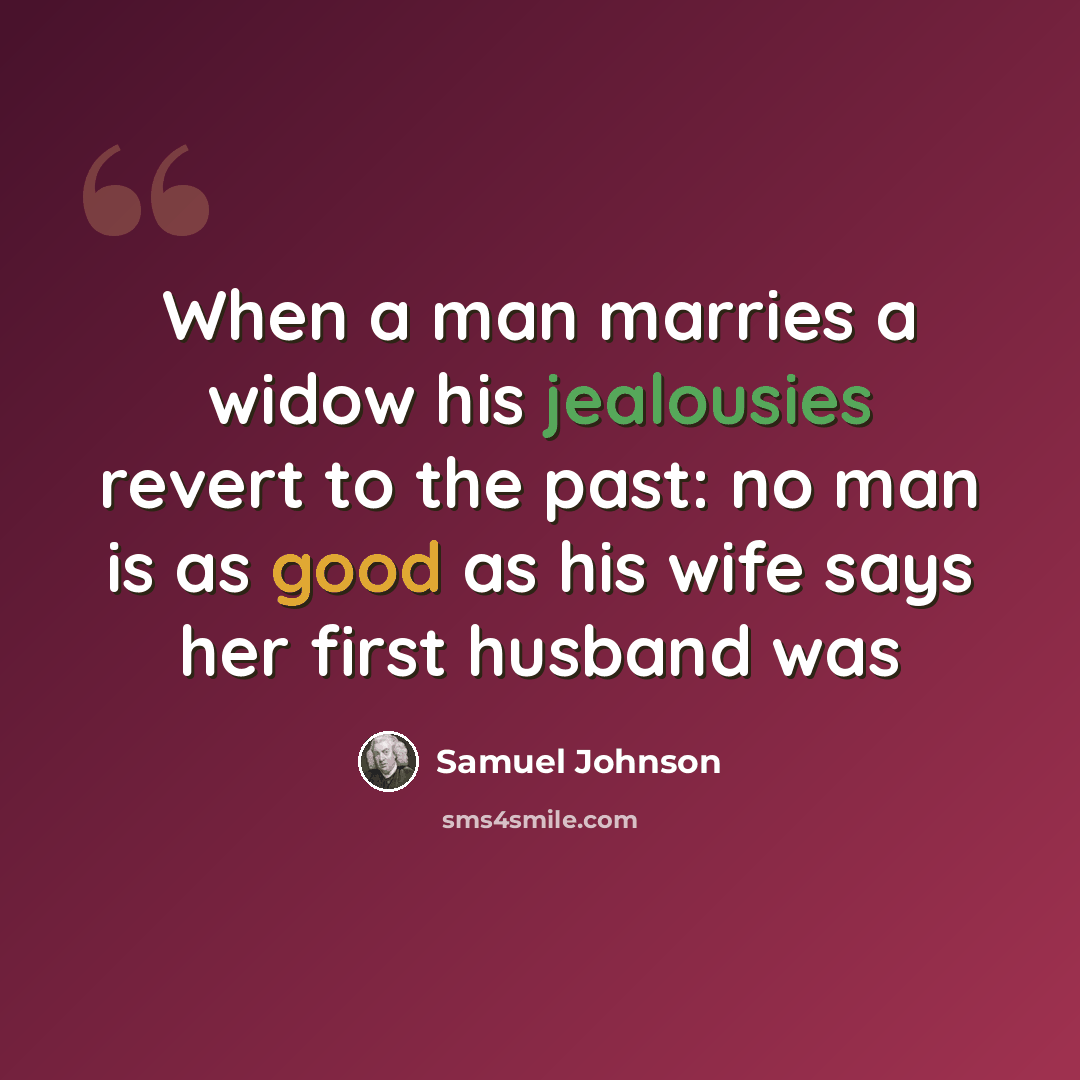 “When a man marries a widow his jealousies revert to the past: no man is as good as his wife says her first husband was” quote by Samuel Johnson