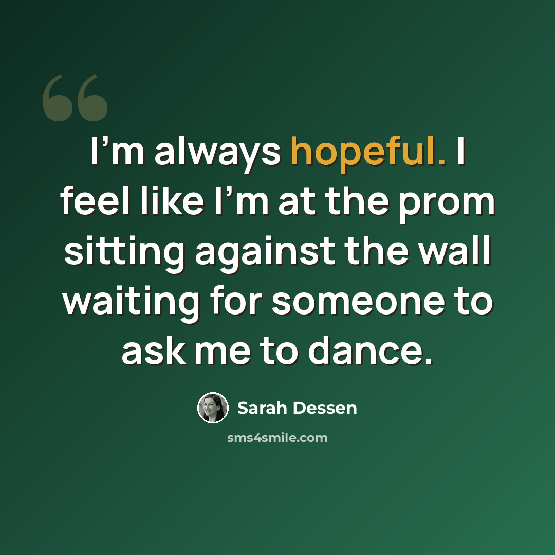 “I'm always hopeful. I feel like I'm at the prom sitting against the wall waiting for someone to ask me to dance.” quote by Sarah Dessen
