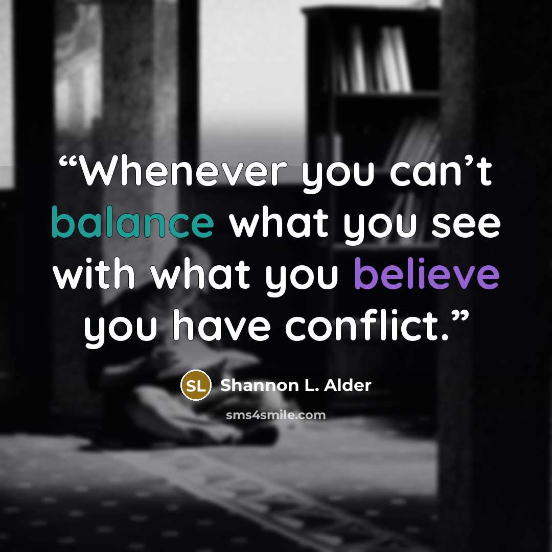 “Whenever you can’t balance what you see with what you believe you have conflict.” quote by Shannon L. Alder