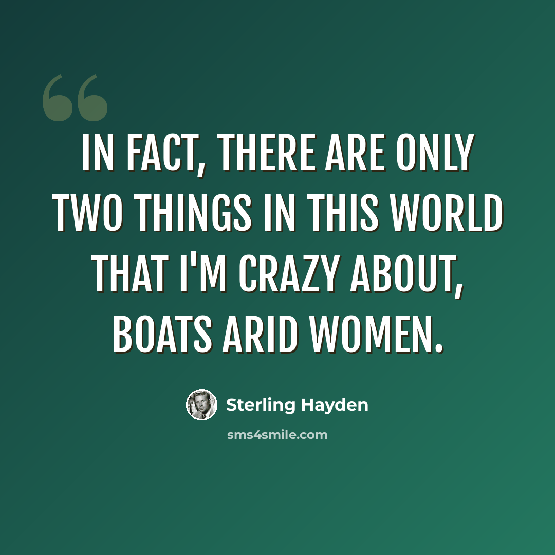 “In fact, there are only two things in this world that I'm crazy about, boats arid women.” quote by Sterling Hayden