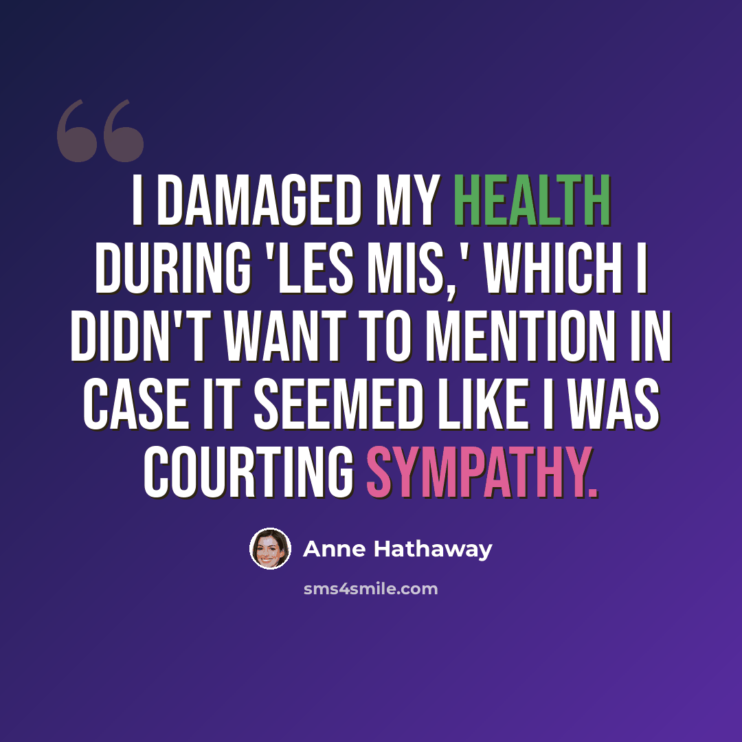 “I damaged my health during 'Les Mis,' which I didn't want to mention in case it seemed like I was courting sympathy.” quote by Anne Hathaway