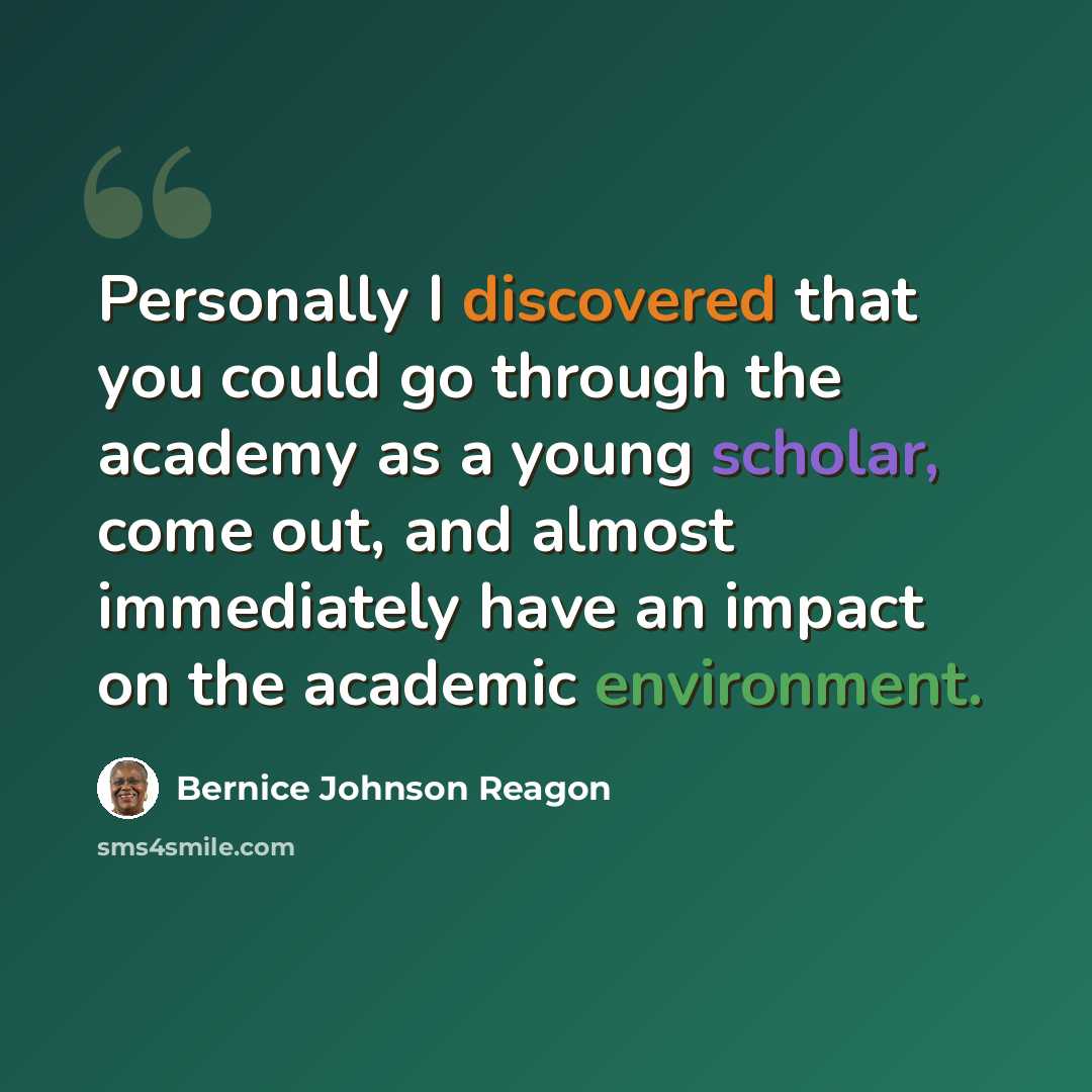 “Personally I discovered that you could go through the academy as a young scholar, come out, and almost immediately have an impact on the academic environment.” quote by Bernice Johnson Reagon