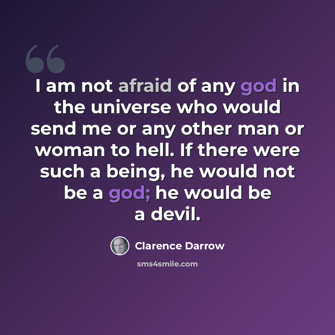 “I am not afraid of any god in the universe who would send me or any other man or woman to hell. If there were such a being, he would not be a god; he would be a devil.” quote by Clarence Darrow