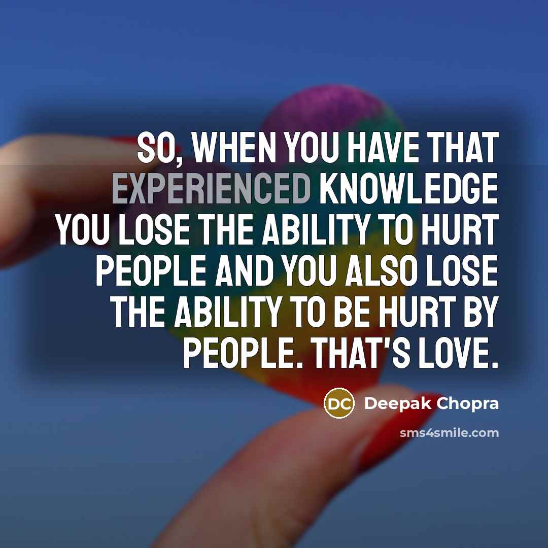 “So, when you have that experienced knowledge you lose the ability to hurt people and you also lose the ability to be hurt by people. That's love.” quote by Deepak Chopra