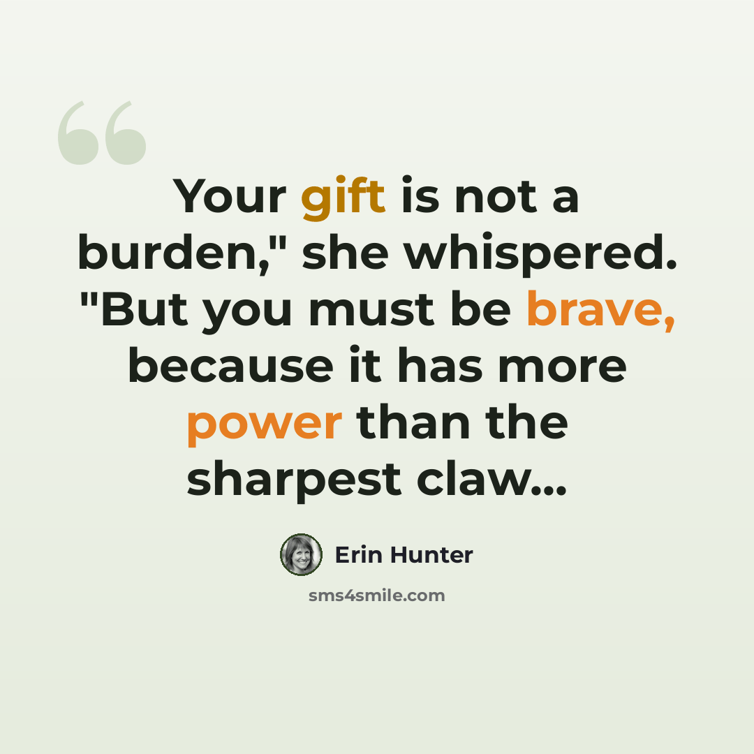 “Your gift is not a burden," she whispered. "But you must be brave, because it has more power than the sharpest claw...” quote by Erin Hunter