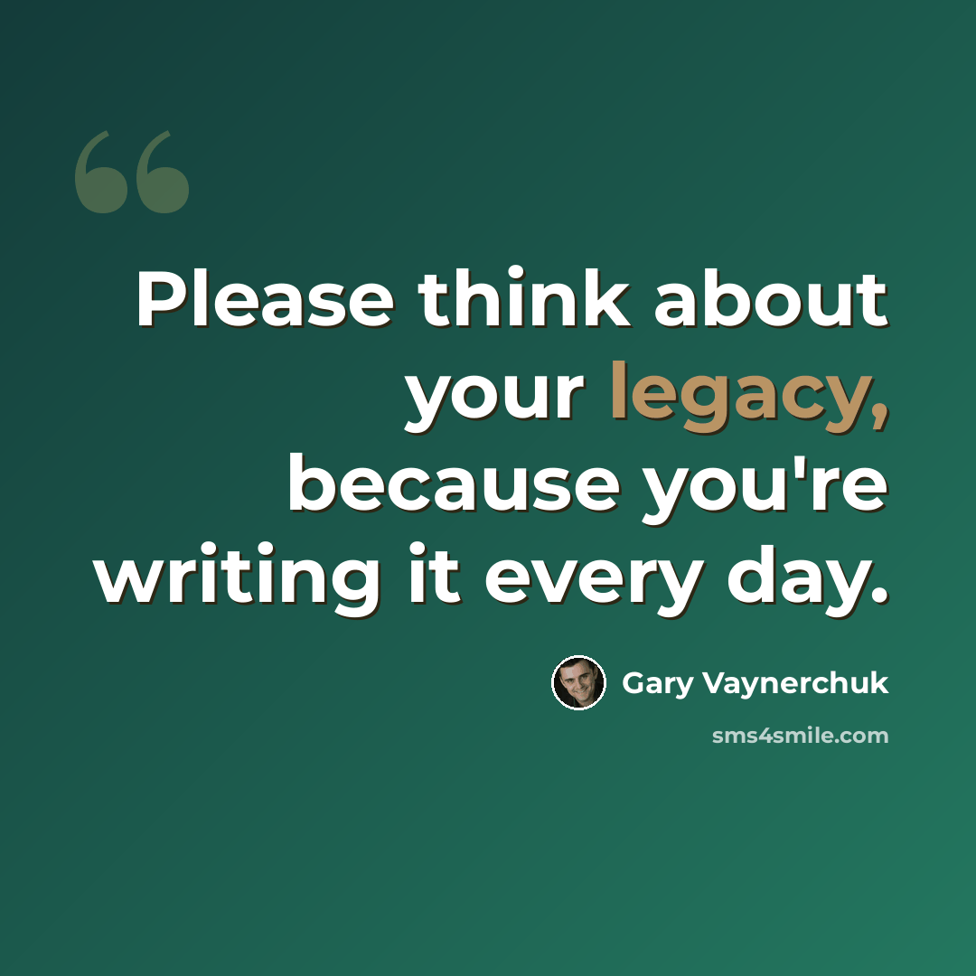 “Please think about your legacy, because you're writing it every day.” quote by Gary Vaynerchuk