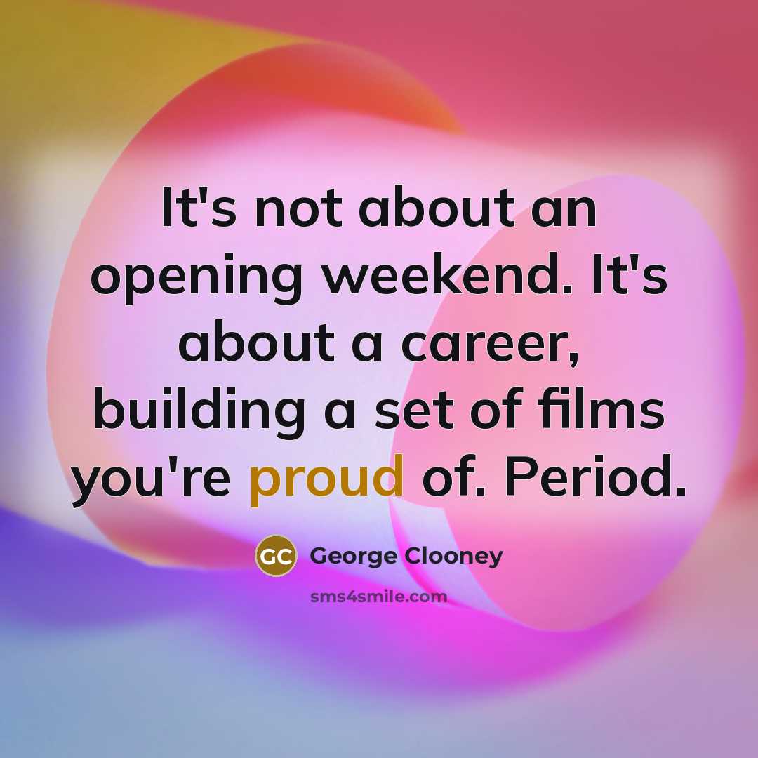 “It's not about an opening weekend. It's about a career, building a set of films you're proud of. Period.” quote by George Clooney