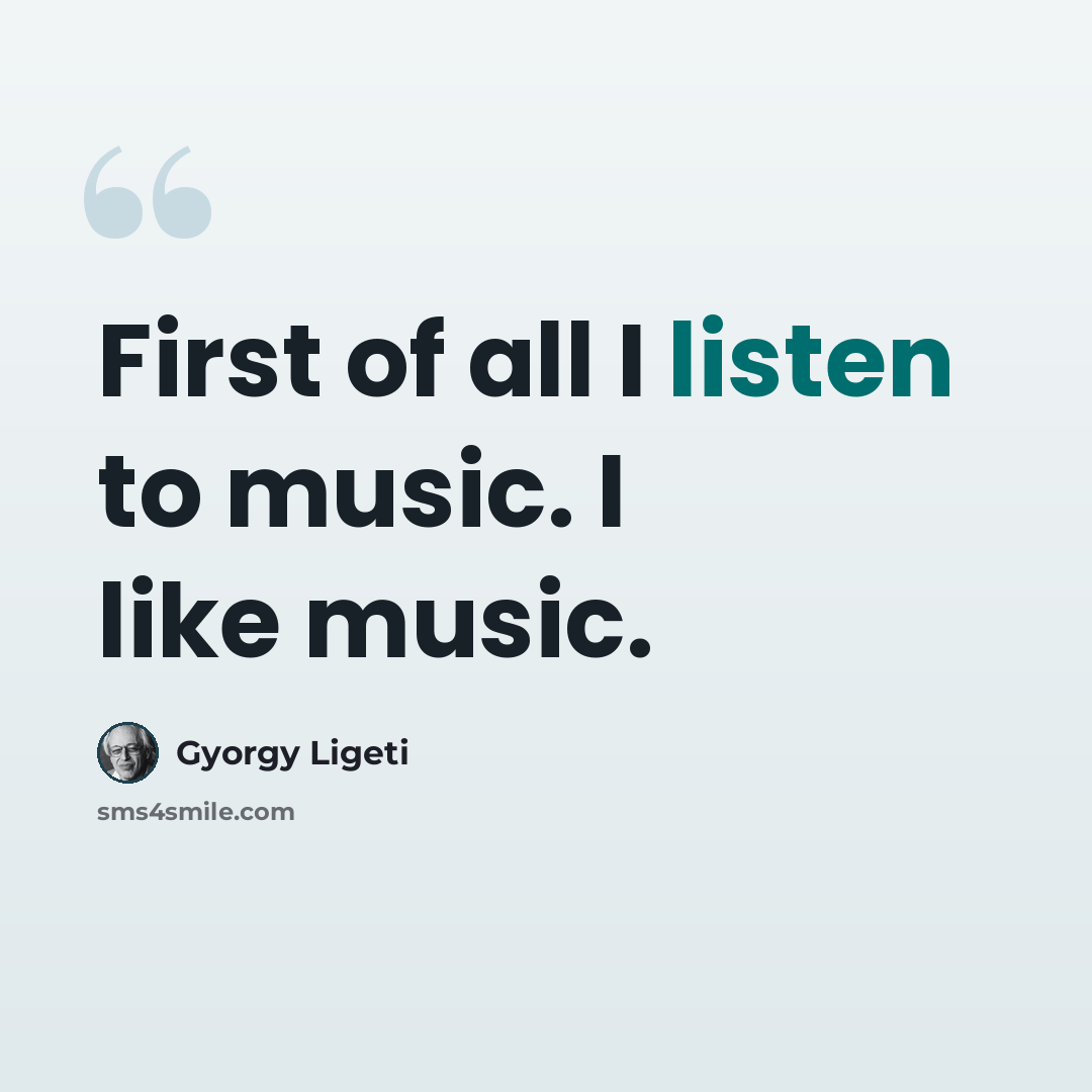 “First of all I listen to music. I like music.” quote by Gyorgy Ligeti