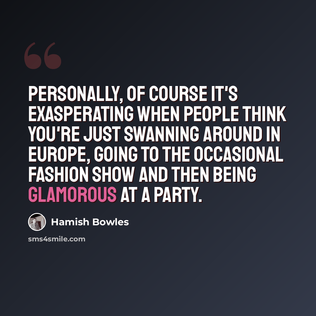 “Personally, of course it's exasperating when people think you're just swanning around in Europe, going to the occasional fashion show and then being glamorous at a party.” quote by Hamish Bowles