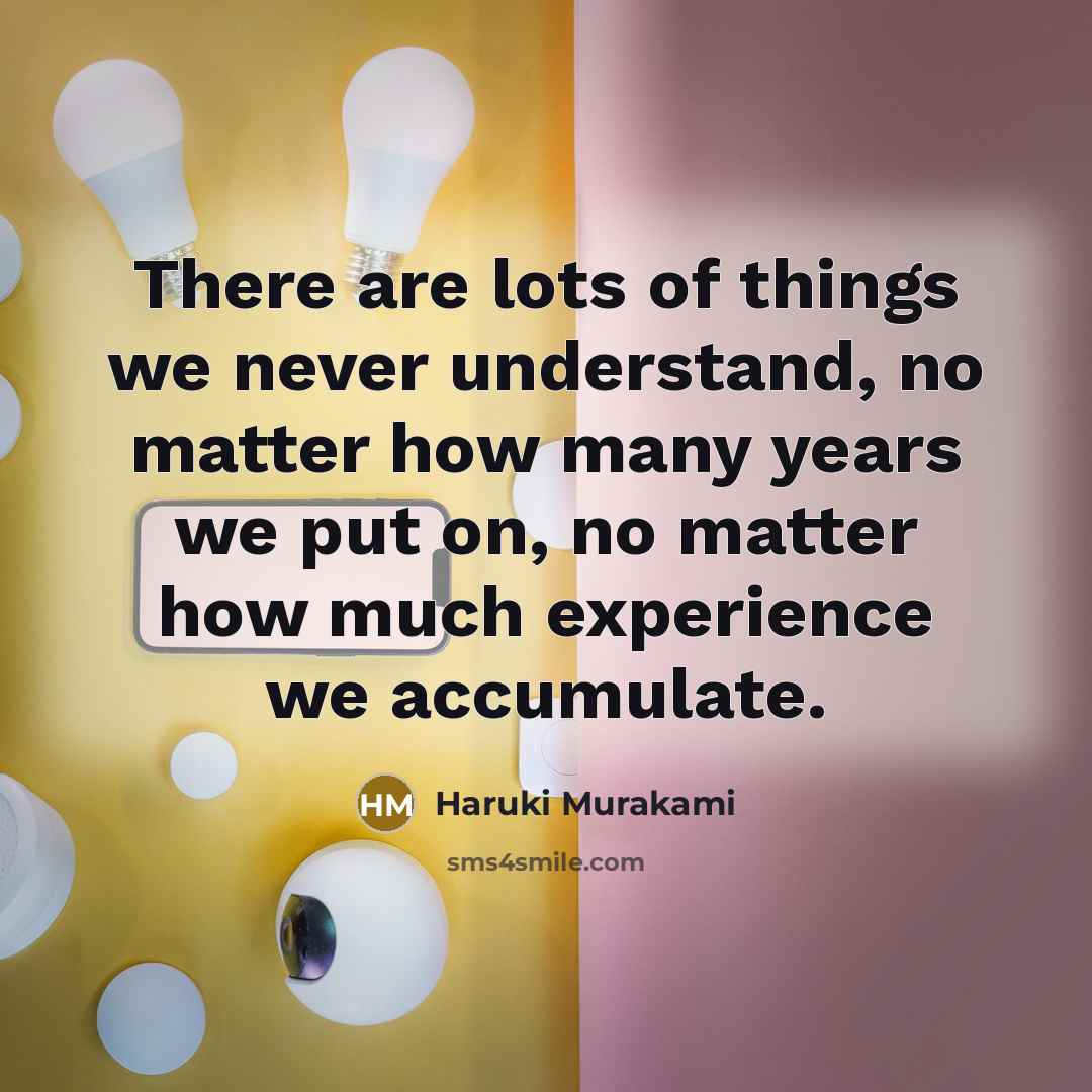 “There are lots of things we never understand, no matter how many years we put on, no matter how much experience we accumulate.” quote by Haruki Murakami