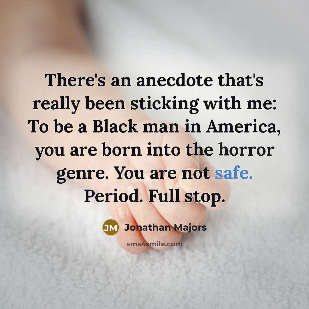 “There's an anecdote that's really been sticking with me: To be a Black man in America, you are born into the horror genre. You are not safe. Period. Full stop.” quote by Jonathan Majors