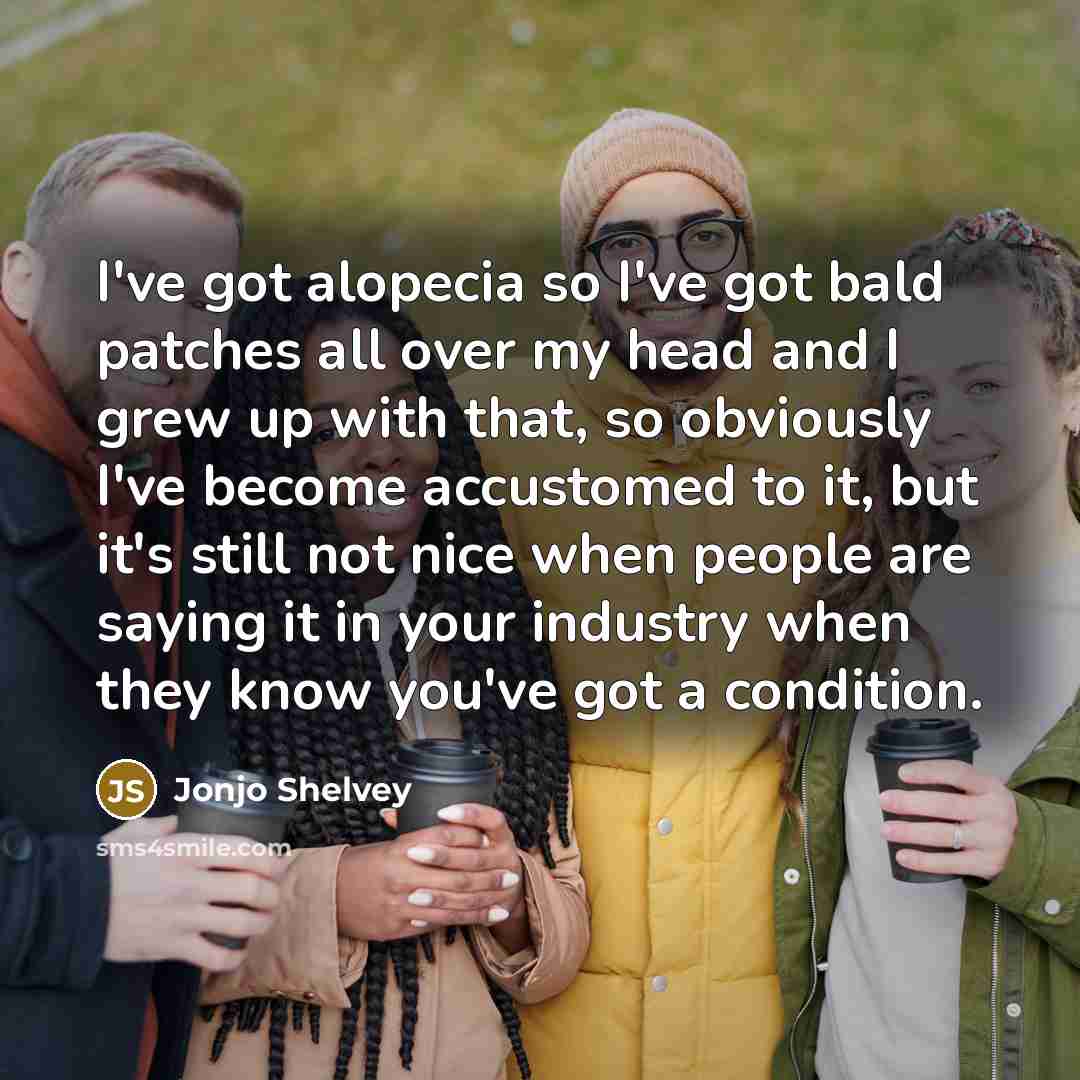 “I've got alopecia so I've got bald patches all over my head and I grew up with that, so obviously I've become accustomed to it, but it's still not nice when people are saying it in your industry when they know you've got a condition.” quote by Jonjo Shelvey
