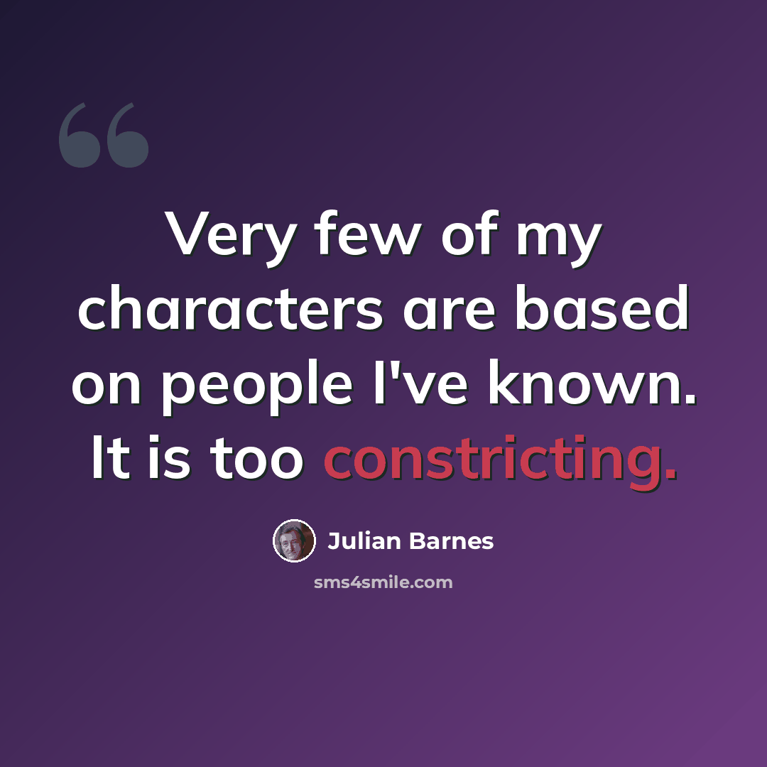 “Very few of my characters are based on people I've known. It is too constricting.” quote by Julian Barnes