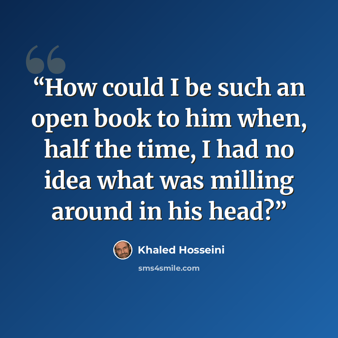 “How could I be such an open book to him when, half the time, I had no idea what was milling around in his head?” quote by Khaled Hosseini