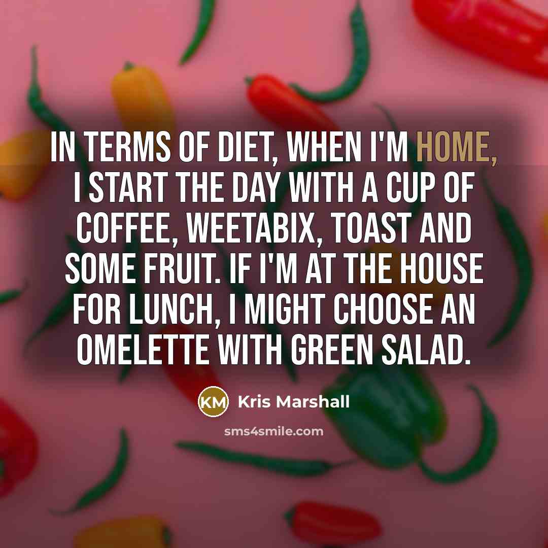 “In terms of diet, when I'm home, I start the day with a cup of coffee, Weetabix, toast and some fruit. If I'm at the house for lunch, I might choose an omelette with green salad.” quote by Kris Marshall